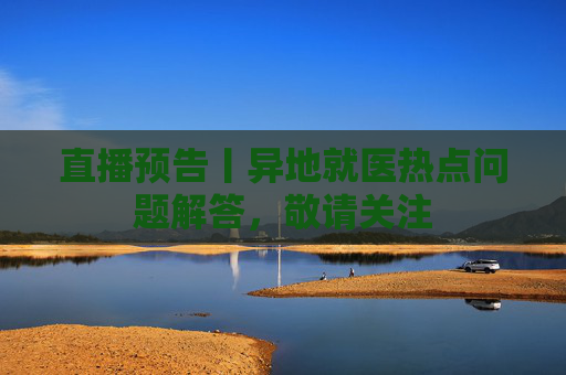 直播预告丨异地就医热点问题解答，敬请关注
