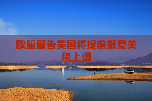 欧盟警告美国将提前报复关税上调
