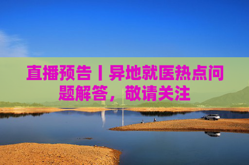直播预告丨异地就医热点问题解答，敬请关注