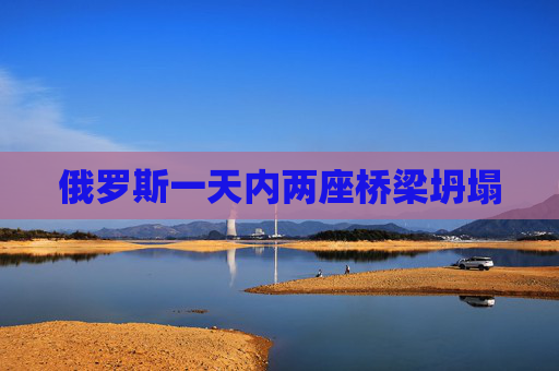 俄罗斯一天内两座桥梁坍塌