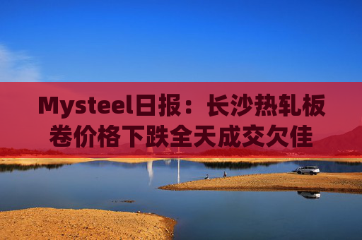 Mysteel日报：长沙热轧板卷价格下跌全天成交欠佳