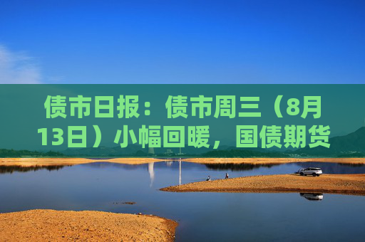 债市日报：债市周三（8月13日）小幅回暖，国债期货全线收涨