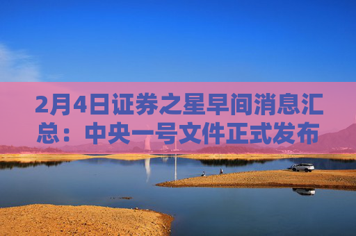 2月4日证券之星早间消息汇总：中央一号文件正式发布