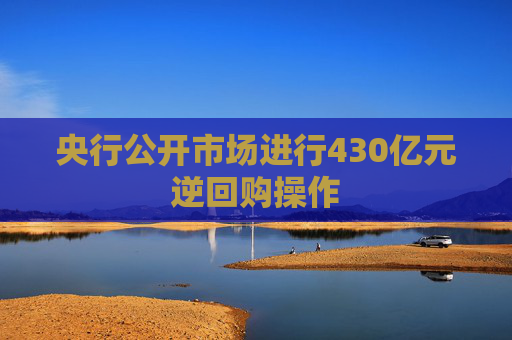 央行公开市场进行430亿元逆回购操作