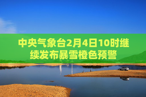 中央气象台2月4日10时继续发布暴雪橙色预警