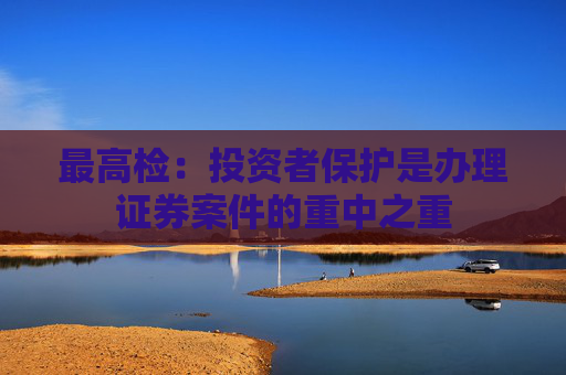 最高检：投资者保护是办理证券案件的重中之重