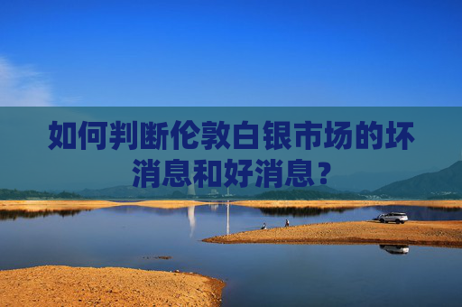 如何判断伦敦白银市场的坏消息和好消息？