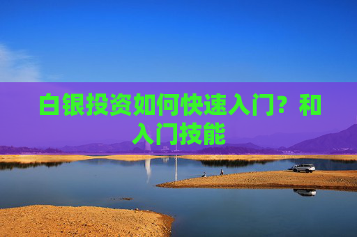 白银投资如何快速入门？和入门技能