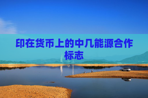 印在货币上的中几能源合作标志