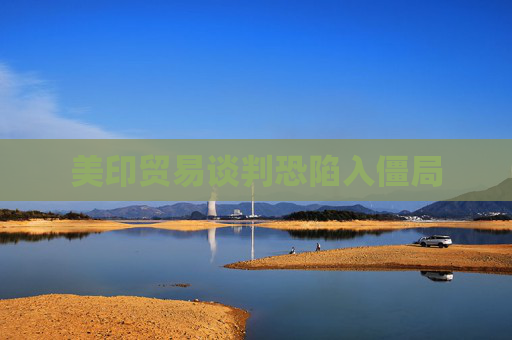 美印贸易谈判恐陷入僵局