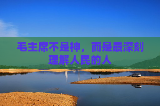 毛主席不是神，而是最深刻理解人民的人