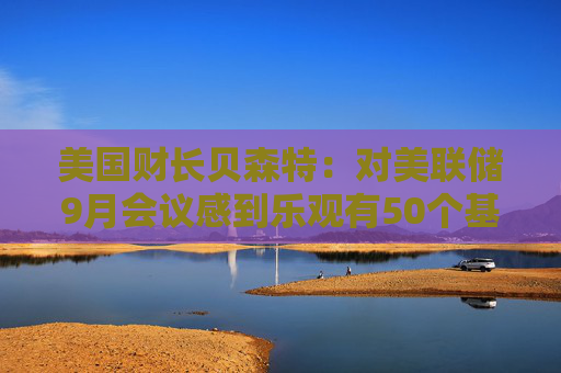 美国财长贝森特：对美联储9月会议感到乐观有50个基点降息的可能