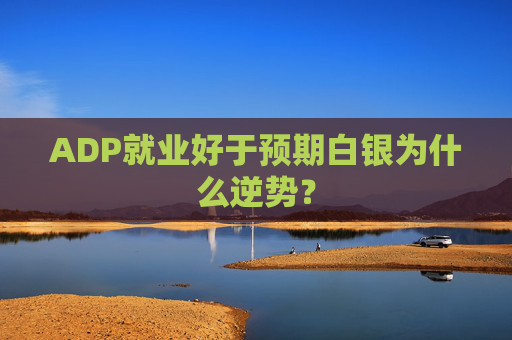 ADP就业好于预期白银为什么逆势？
