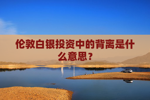 伦敦白银投资中的背离是什么意思？