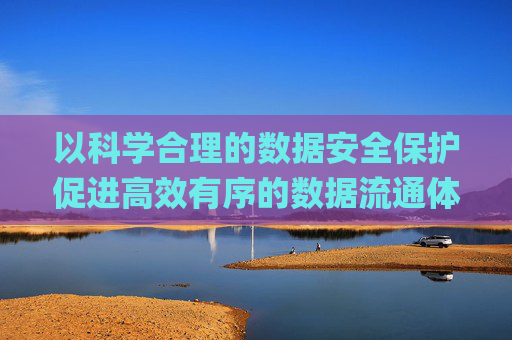 以科学合理的数据安全保护促进高效有序的数据流通体系︱法经兵言