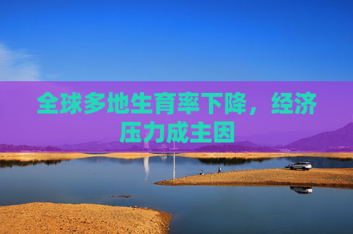 全球多地生育率下降，经济压力成主因