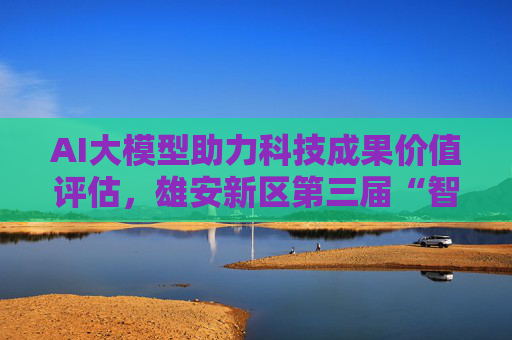 AI大模型助力科技成果价值评估，雄安新区第三届“智绘未来”科技活动周发布多项创新成果