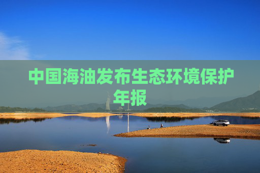 中国海油发布生态环境保护年报