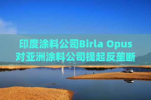 印度涂料公司Birla Opus对亚洲涂料公司提起反垄断诉讼