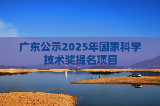 广东公示2025年国家科学技术奖提名项目