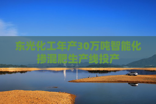 东光化工年产30万吨智能化掺混肥生产线投产