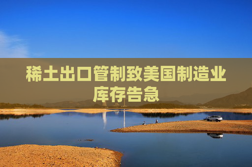 稀土出口管制致美国制造业库存告急