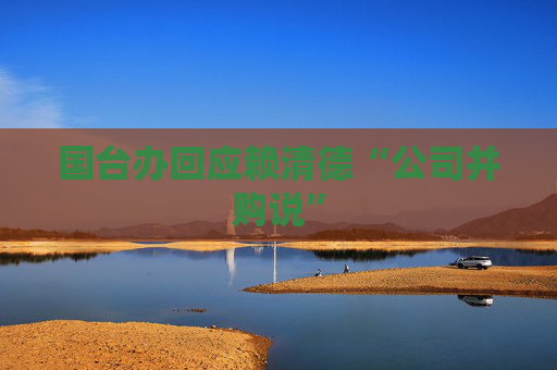 国台办回应赖清德“公司并购说”