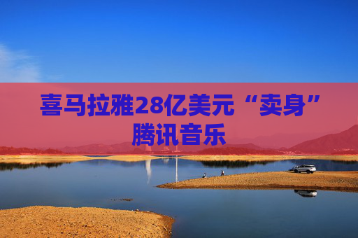 喜马拉雅28亿美元“卖身”腾讯音乐