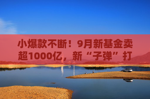 小爆款不断！9月新基金卖超1000亿，新“子弹”打向这里！