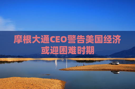 摩根大通CEO警告美国经济或迎困难时期