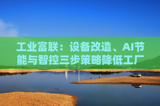 工业富联：设备改造、AI节能与智控三步策略降低工厂能耗