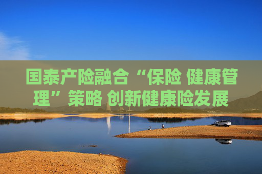 国泰产险融合“保险 健康管理”策略 创新健康险发展模式