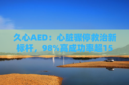 久心AED：心脏骤停救治新标杆，98%高成功率超150例