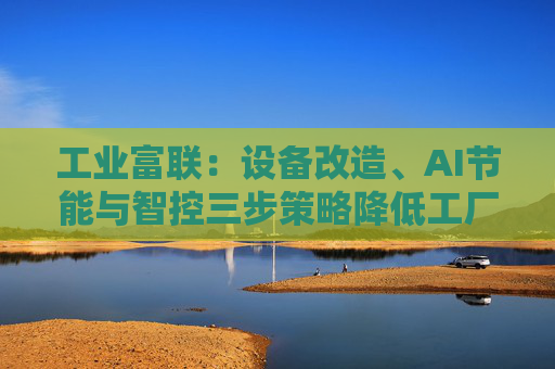 工业富联：设备改造、AI节能与智控三步策略降低工厂能耗