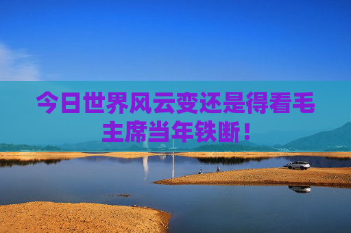 今日世界风云变还是得看毛主席当年铁断！