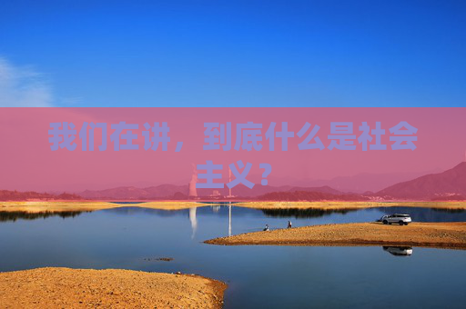 我们在讲，到底什么是社会主义？