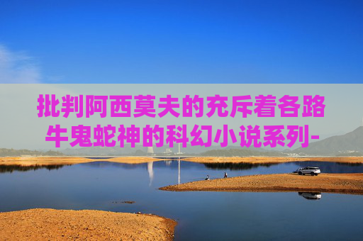 批判阿西莫夫的充斥着各路牛鬼蛇神的科幻小说系列-银河帝国并谈谈如何改造资产阶级科幻
