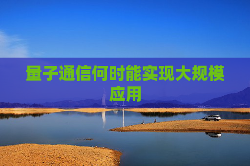 量子通信何时能实现大规模应用