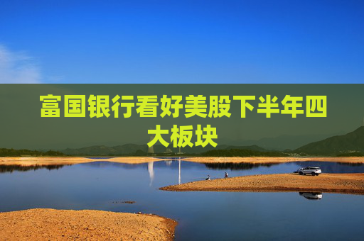 富国银行看好美股下半年四大板块