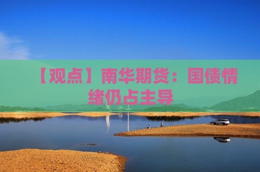 【观点】南华期货：国债情绪仍占主导