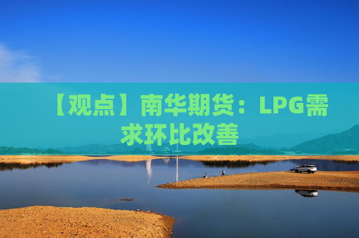 【观点】南华期货：LPG需求环比改善