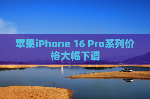苹果iPhone 16 Pro系列价格大幅下调