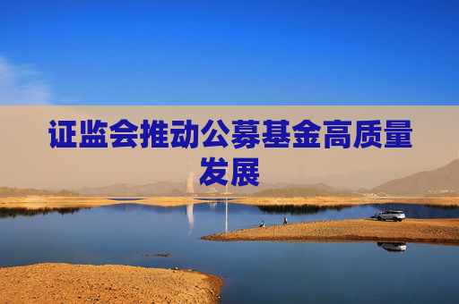 证监会推动公募基金高质量发展