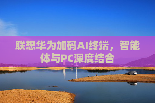 联想华为加码AI终端，智能体与PC深度结合
