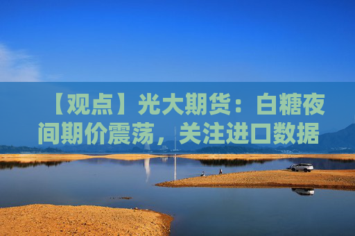 【观点】光大期货：白糖夜间期价震荡，关注进口数据支撑