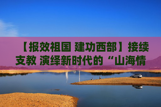 【报效祖国 建功西部】接续支教 演绎新时代的“山海情深”