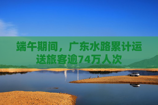 端午期间，广东水路累计运送旅客逾74万人次