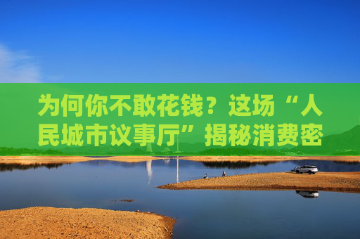 为何你不敢花钱？这场“人民城市议事厅”揭秘消费密码