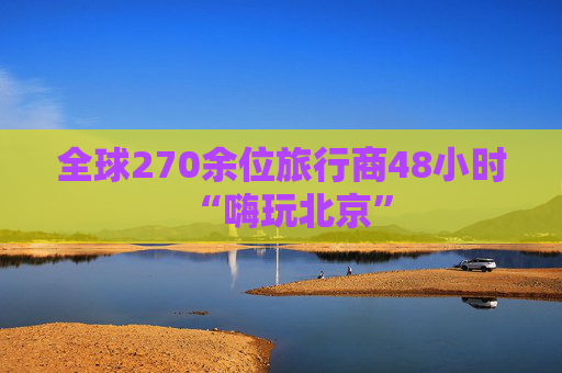 全球270余位旅行商48小时“嗨玩北京”