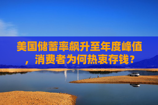 美国储蓄率飙升至年度峰值，消费者为何热衷存钱？